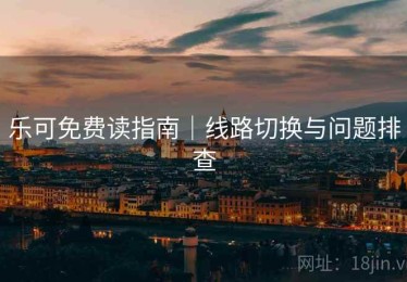 乐可免费读指南｜线路切换与问题排查