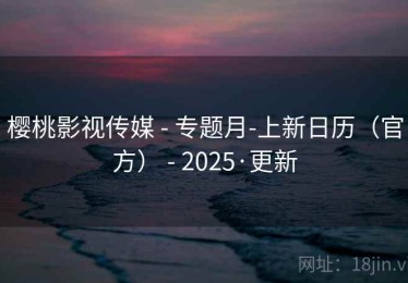 樱桃影视传媒 - 专题月-上新日历(官方) - 2025·更新 樱桃影视传媒 - 专题月-上新日历(官方) - 2025·更新