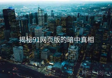 揭秘91网页版的暗中真相