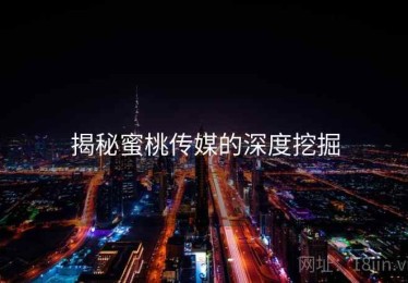 揭秘蜜桃传媒的深度挖掘 揭秘蜜桃传媒的深度挖掘