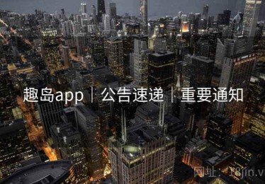 趣岛app|公告速递|重要通知 趣岛app|公告速递|重要通知