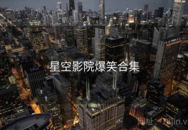 星空影院爆笑合集 星空影院爆笑合集