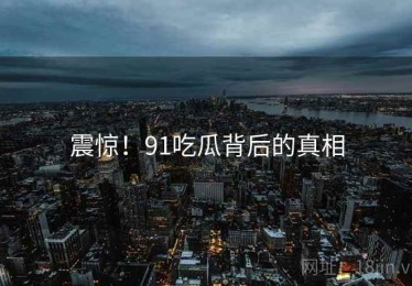 震惊!91吃瓜背后的真相 震惊!91吃瓜背后的真相
