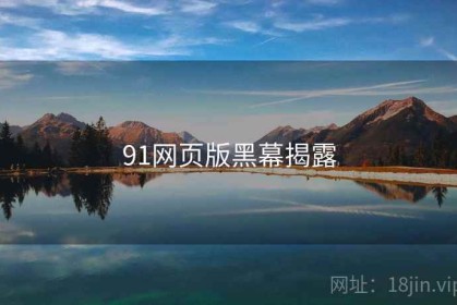 91网页版黑幕揭露 91网页版黑幕揭露