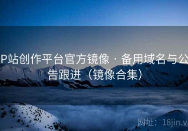 P站创作平台官方镜像 · 备用域名与公告跟进(镜像合集) P站创作平台官方镜像 · 备用域名与公告跟进(镜像合集)