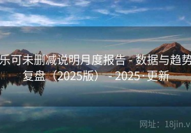 乐可未删减说明月度报告 - 数据与趋势复盘(2025版) - 2025·更新 乐可未删减说明月度报告 - 数据与趋势复盘(2025版) - 2025·更新