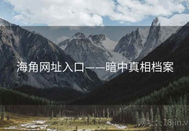 海角网址入口——暗中真相档案 海角网址入口——暗中真相档案
