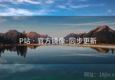 P站 · 官方镜像·同步更新 P站 · 官方镜像·同步更新