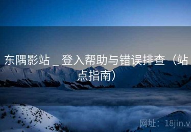 东隅影站 _ 登入帮助与错误排查(站点指南) 东隅影站 _ 登入帮助与错误排查(站点指南)