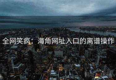 全网笑疯:海角网址入口的离谱操作 全网笑疯:海角网址入口的离谱操作
