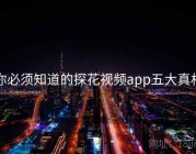 你必须知道的探花视频app五大真相