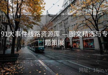 91大事件线路资源库 — 图文精选与专题策展 91大事件线路资源库 — 图文精选与专题策展