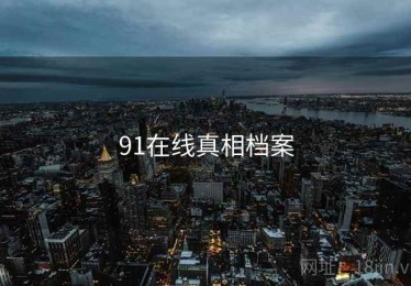 91在线真相档案 91在线真相档案