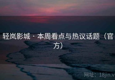 轻岚影城 · 本周看点与热议话题(官方) 轻岚影城 · 本周看点与热议话题(官方)