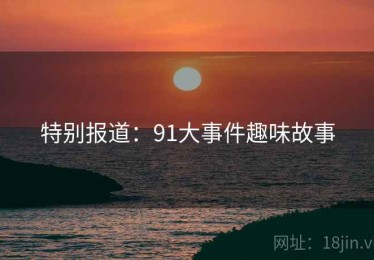 特别报道:91大事件趣味故事 特别报道:91大事件趣味故事