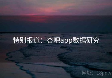特别报道:杏吧app数据研究 特别报道:杏吧app数据研究