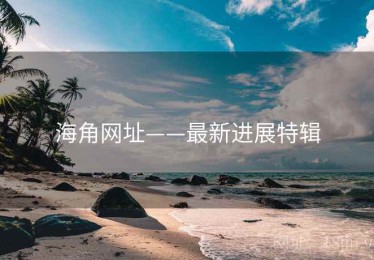 海角网址——最新进展特辑 海角网址——最新进展特辑