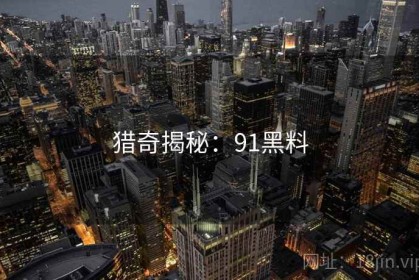 猎奇揭秘：91黑料