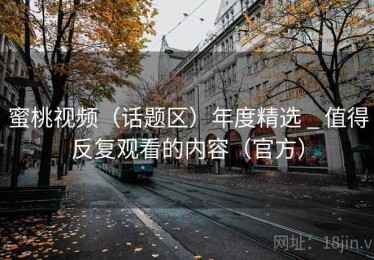 蜜桃视频（话题区）年度精选 _ 值得反复观看的内容（官方）