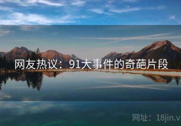 网友热议:91大事件的奇葩片段 网友热议:91大事件的奇葩片段
