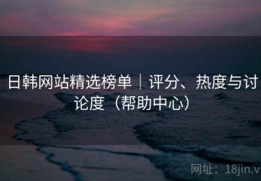 日韩网站精选榜单|评分、热度与讨论度(帮助中心) 日韩网站精选榜单|评分、热度与讨论度(帮助中心)