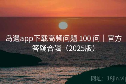 岛遇app下载高频问题 100 问｜官方答疑合辑（2025版）