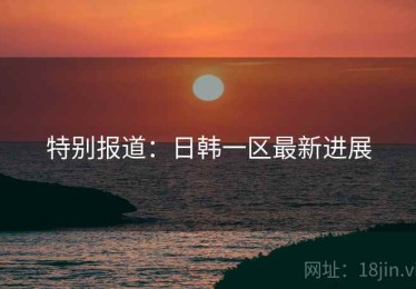 特别报道：日韩一区最新进展