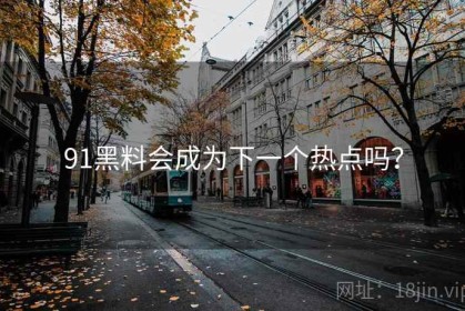 91黑料会成为下一个热点吗？