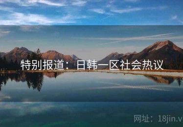 特别报道:日韩一区社会热议 特别报道:日韩一区社会热议