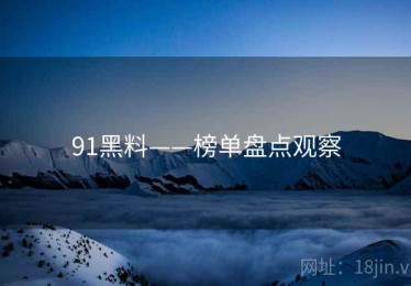 91黑料——榜单盘点观察 91黑料——榜单盘点观察