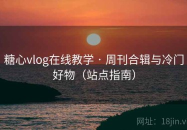糖心vlog在线教学 · 周刊合辑与冷门好物(站点指南) 糖心vlog在线教学 · 周刊合辑与冷门好物(站点指南)