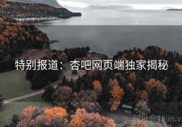 特别报道:杏吧网页端独家揭秘 特别报道:杏吧网页端独家揭秘