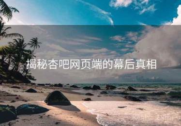 揭秘杏吧网页端的幕后真相 揭秘杏吧网页端的幕后真相