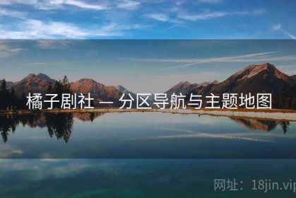 橘子剧社 — 分区导航与主题地图
