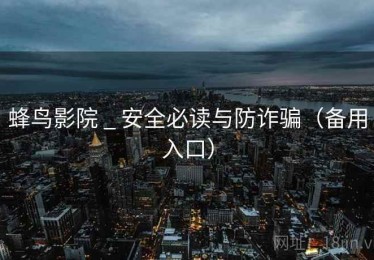 蜂鸟影院 _ 安全必读与防诈骗(备用入口) 蜂鸟影院 _ 安全必读与防诈骗(备用入口)