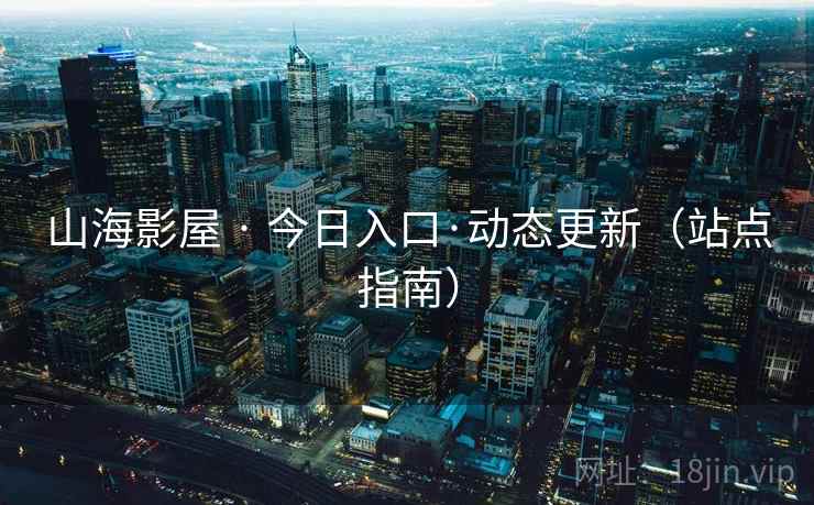 山海影屋 · 今日入口·动态更新(站点指南) 山海影屋 · 今日入口·动态更新(站点指南)