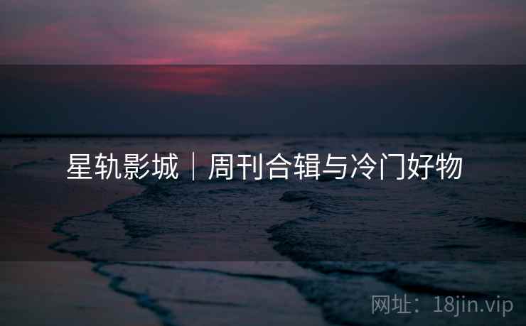 星轨影城｜周刊合辑与冷门好物