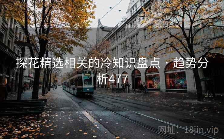 探花精选相关的冷知识盘点 · 趋势分析477