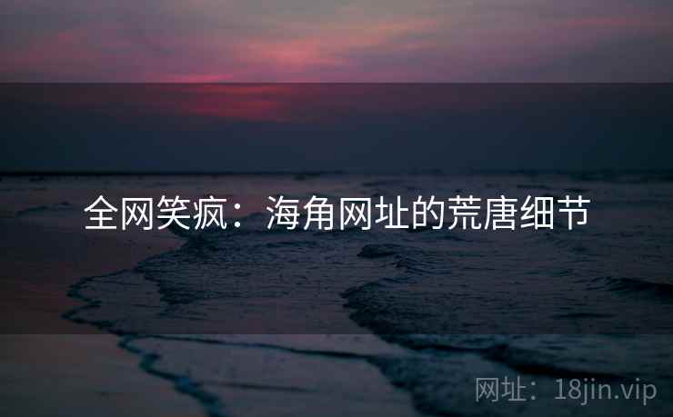 全网笑疯：海角网址的荒唐细节