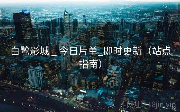 白鹭影城 _ 今日片单_即时更新（站点指南）