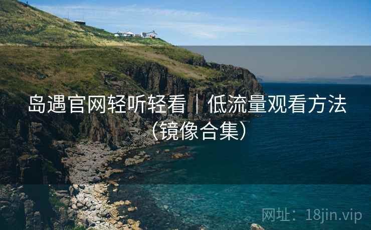 岛遇官网轻听轻看｜低流量观看方法（镜像合集）