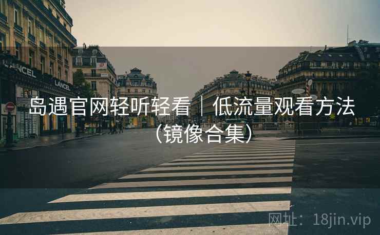 岛遇官网轻听轻看｜低流量观看方法（镜像合集）