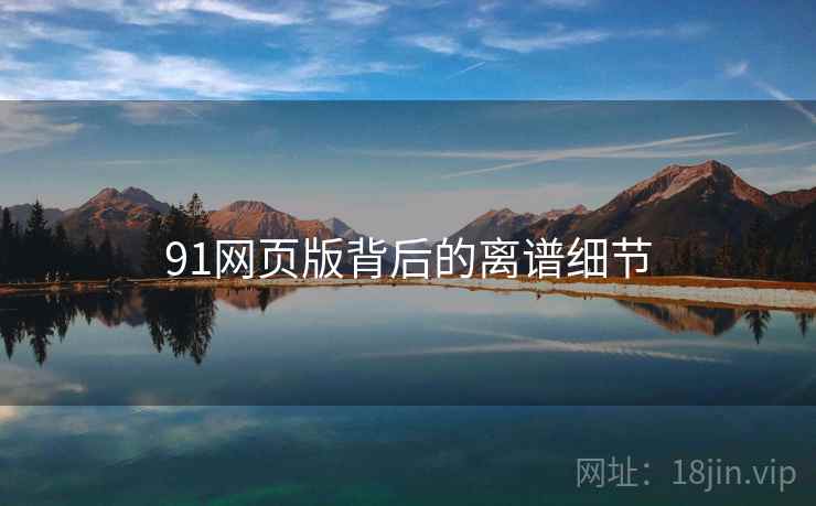 91网页版背后的离谱细节