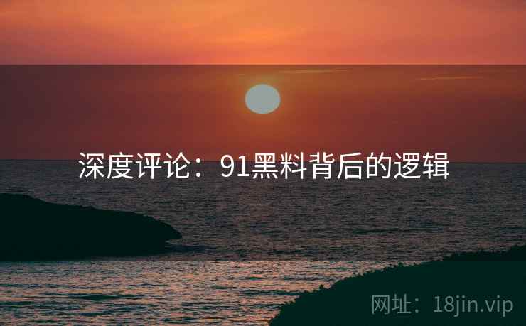 深度评论：91黑料背后的逻辑