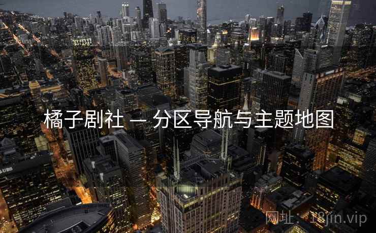橘子剧社 — 分区导航与主题地图