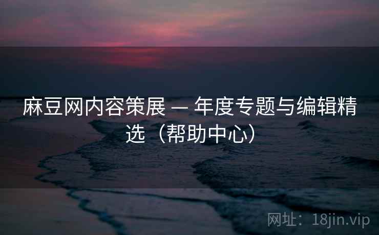 麻豆网内容策展 — 年度专题与编辑精选（帮助中心）