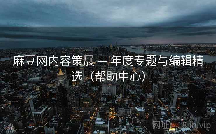 麻豆网内容策展 — 年度专题与编辑精选（帮助中心）