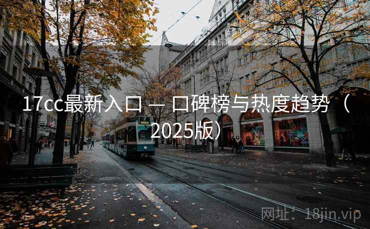 17cc最新入口 — 口碑榜与热度趋势（2025版）