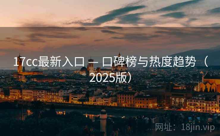 17cc最新入口 — 口碑榜与热度趋势（2025版）