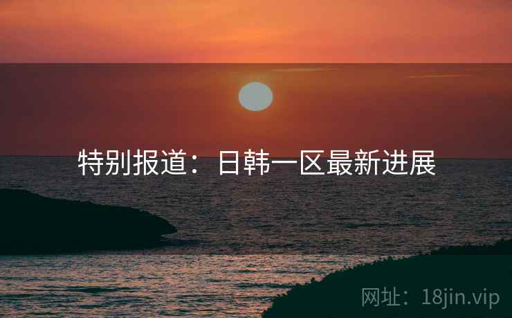特别报道：日韩一区最新进展